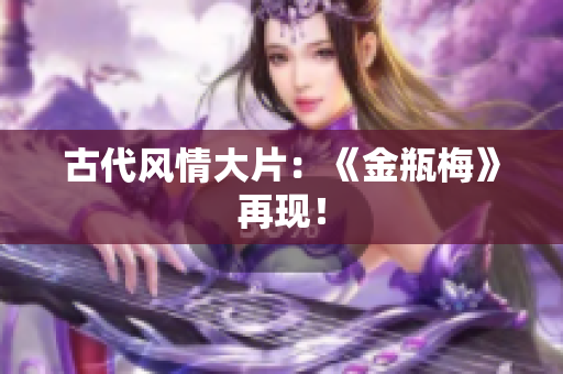 古代风情大片：《金瓶梅》再现！