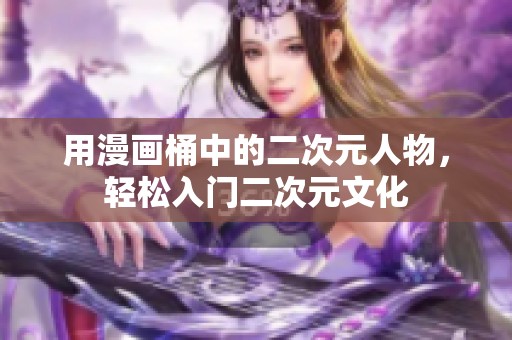 用漫画桶中的二次元人物，轻松入门二次元文化