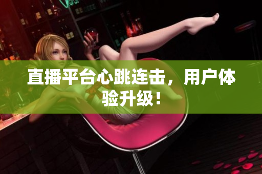 直播平台心跳连击，用户体验升级！