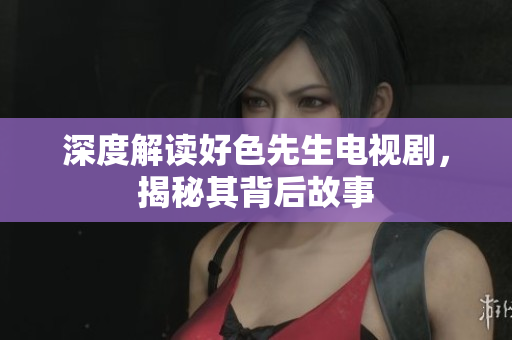深度解读好色先生电视剧，揭秘其背后故事