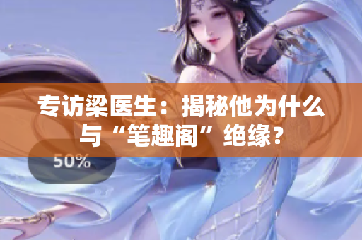 专访梁医生：揭秘他为什么与“笔趣阁”绝缘？