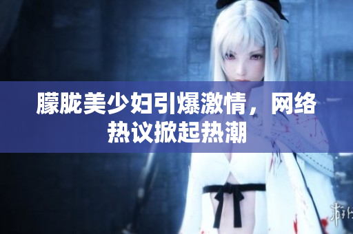 朦胧美少妇引爆激情，网络热议掀起热潮