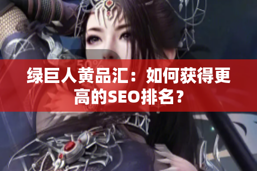绿巨人黄品汇：如何获得更高的SEO排名？