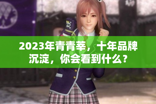 2023年青青莘，十年品牌沉淀，你会看到什么？