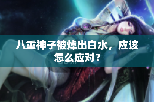 八重神子被焯出白水，应该怎么应对？