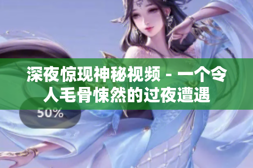 深夜惊现神秘视频 - 一个令人毛骨悚然的过夜遭遇