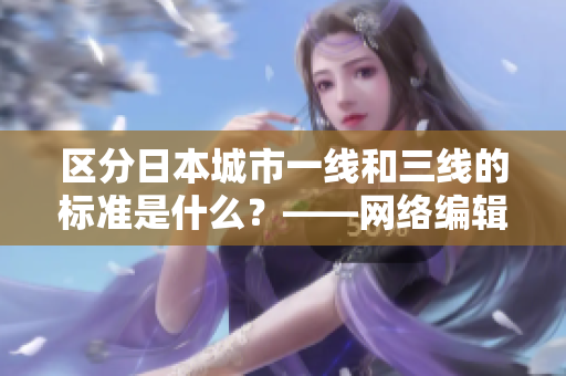 区分日本城市一线和三线的标准是什么？——网络编辑角度阐析