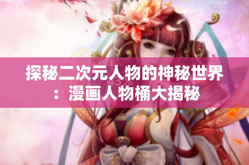 探秘二次元人物的神秘世界：漫画人物桶大揭秘