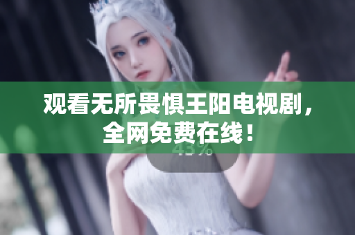 观看无所畏惧王阳电视剧，全网免费在线！