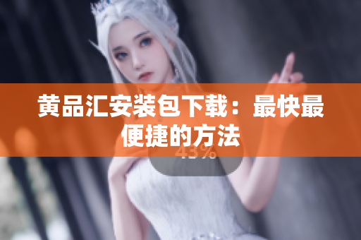 黄品汇安装包下载：最快最便捷的方法