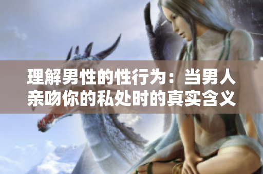 理解男性的性行为：当男人亲吻你的私处时的真实含义