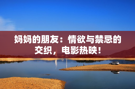 妈妈的朋友：情欲与禁忌的交织，电影热映！