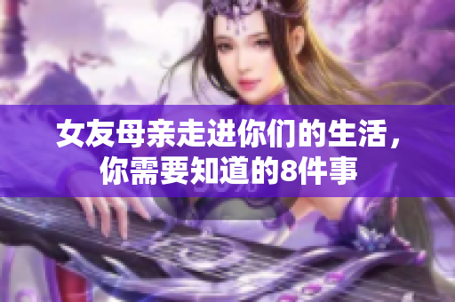 女友母亲走进你们的生活，你需要知道的8件事