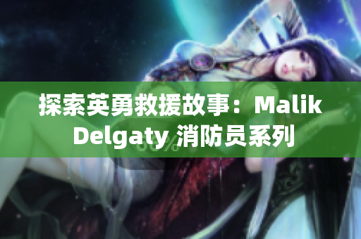 探索英勇救援故事：Malik Delgaty 消防员系列