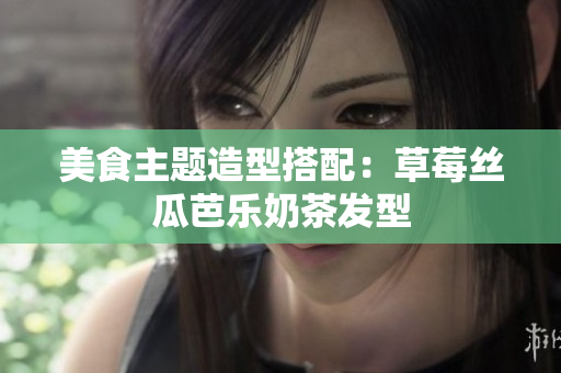美食主题造型搭配：草莓丝瓜芭乐奶茶发型