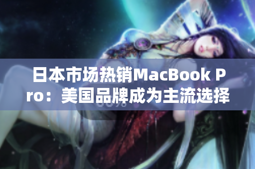 日本市场热销MacBook Pro：美国品牌成为主流选择