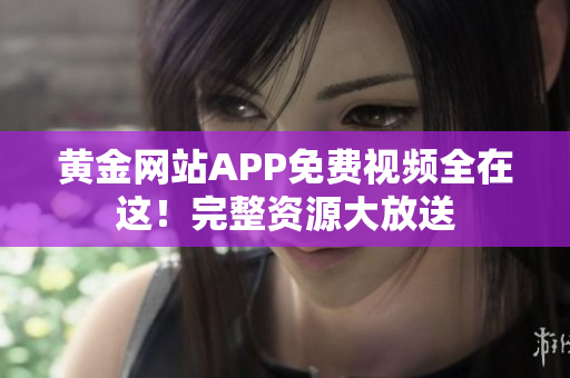 黄金网站APP免费视频全在这！完整资源大放送