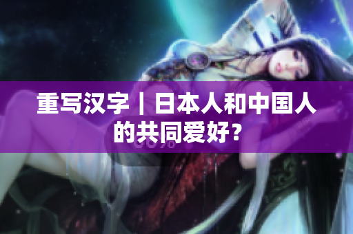 重写汉字｜日本人和中国人的共同爱好？