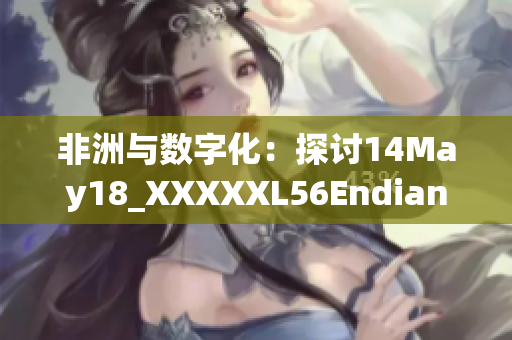 非洲与数字化：探讨14May18_XXXXXL56Endian提供的机遇