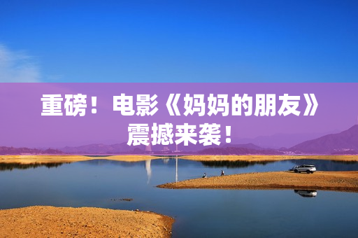 重磅！电影《妈妈的朋友》震撼来袭！
