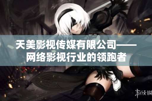 天美影视传媒有限公司——网络影视行业的领跑者