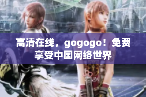 高清在线，gogogo！免费享受中国网络世界