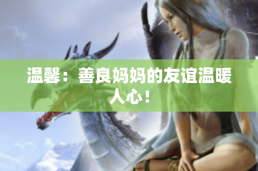 温馨：善良妈妈的友谊温暖人心！