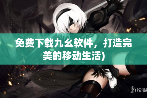 免费下载九幺软件，打造完美的移动生活)