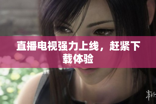 直播电视强力上线，赶紧下载体验
