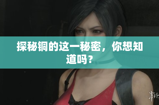 探秘铜的这一秘密，你想知道吗？