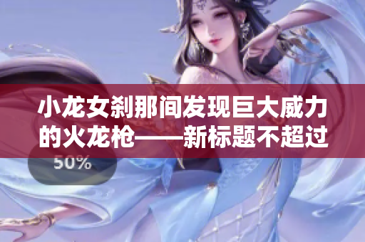 小龙女刹那间发现巨大威力的火龙枪——新标题不超过50字