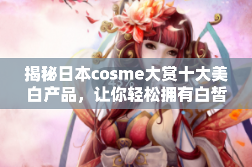 揭秘日本cosme大赏十大美白产品，让你轻松拥有白皙肌肤