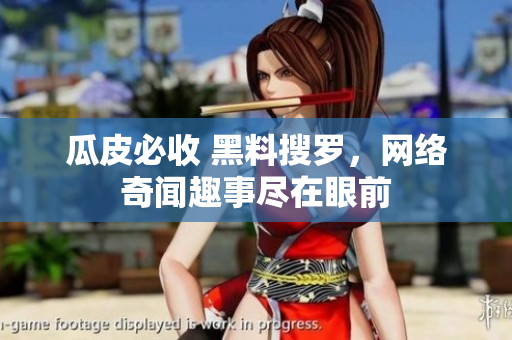 瓜皮必收 黑料搜罗，网络奇闻趣事尽在眼前
