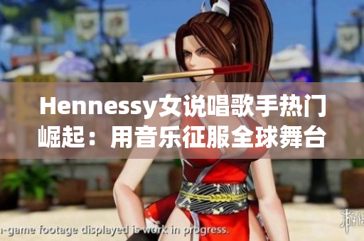 Hennessy女说唱歌手热门崛起：用音乐征服全球舞台
