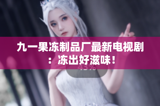 九一果冻制品厂最新电视剧：冻出好滋味！