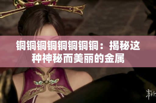 铜铜铜铜铜铜铜铜：揭秘这种神秘而美丽的金属