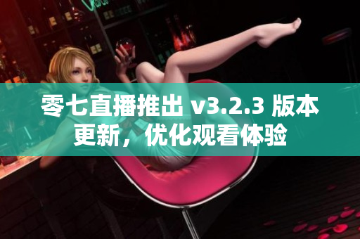 零七直播推出 v3.2.3 版本更新，优化观看体验