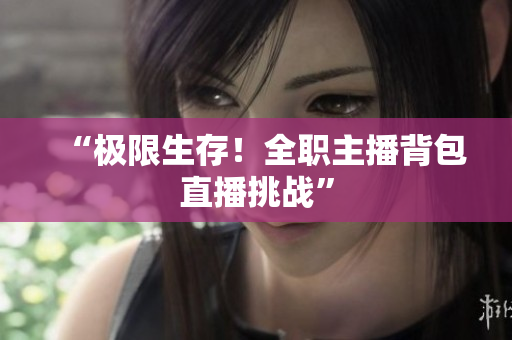 “极限生存！全职主播背包直播挑战”
