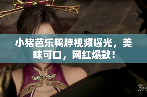 小猪芭乐鸭脖视频曝光，美味可口，网红爆款！