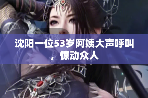 沈阳一位53岁阿姨大声呼叫，惊动众人