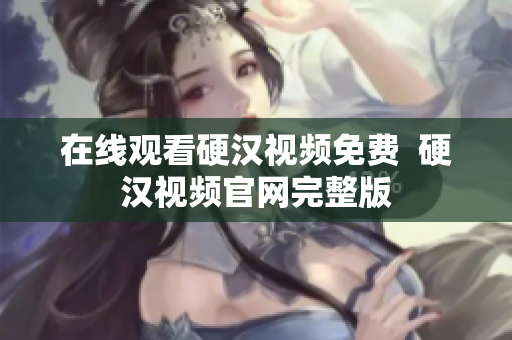 在线观看硬汉视频免费  硬汉视频官网完整版