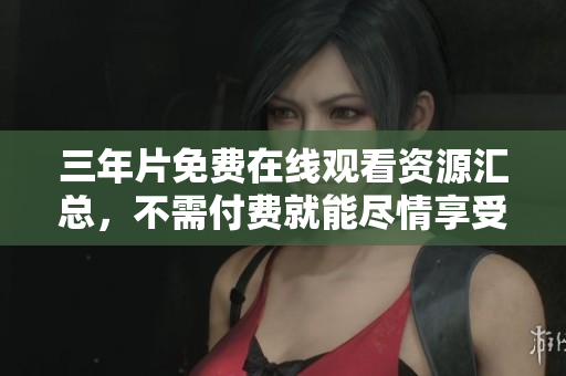 三年片免费在线观看资源汇总，不需付费就能尽情享受！