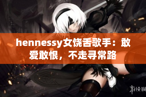 hennessy女饶舌歌手：敢爱敢恨，不走寻常路