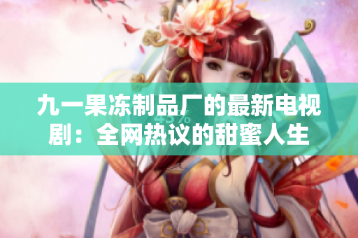 九一果冻制品厂的最新电视剧：全网热议的甜蜜人生