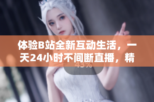 体验B站全新互动生活，一天24小时不间断直播，精彩不断！