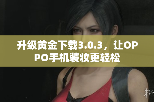 升级黄金下载3.0.3，让OPPO手机装妆更轻松