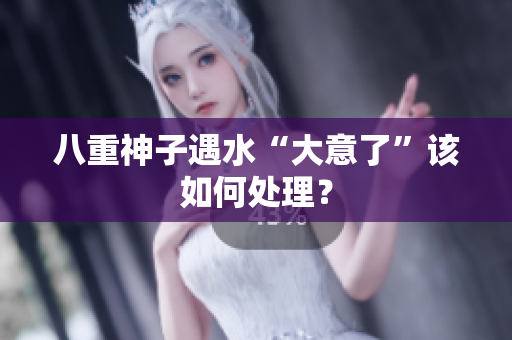 八重神子遇水“大意了”该如何处理？