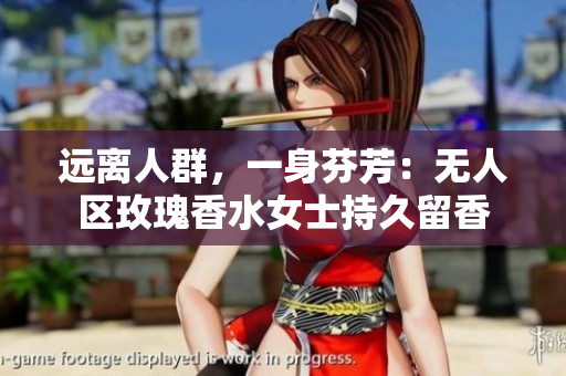 远离人群，一身芬芳：无人区玫瑰香水女士持久留香