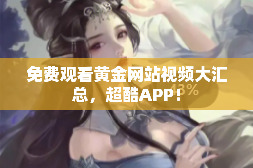 免费观看黄金网站视频大汇总，超酷APP！