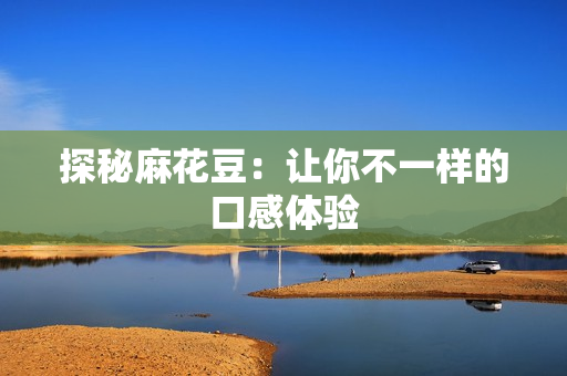 探秘麻花豆：让你不一样的口感体验